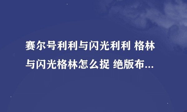 赛尔号利利与闪光利利 格林与闪光格林怎么捉 绝版布鲁怎么捉