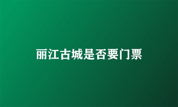 丽江古城是否要门票