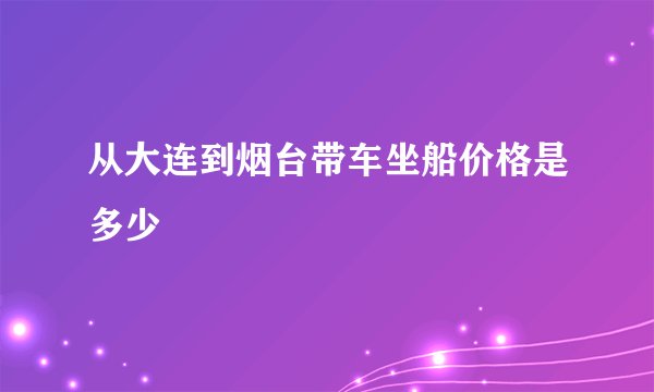从大连到烟台带车坐船价格是多少