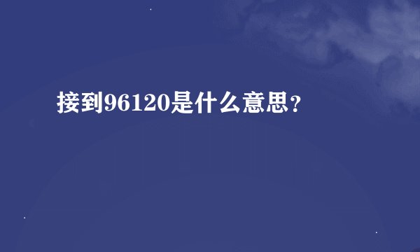 接到96120是什么意思？