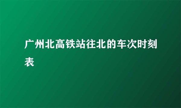 广州北高铁站往北的车次时刻表