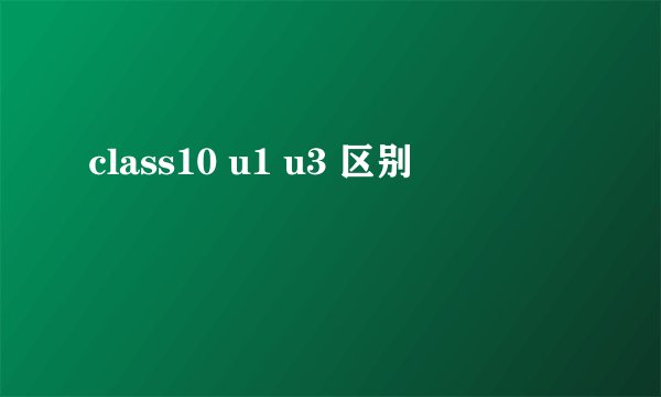 class10 u1 u3 区别