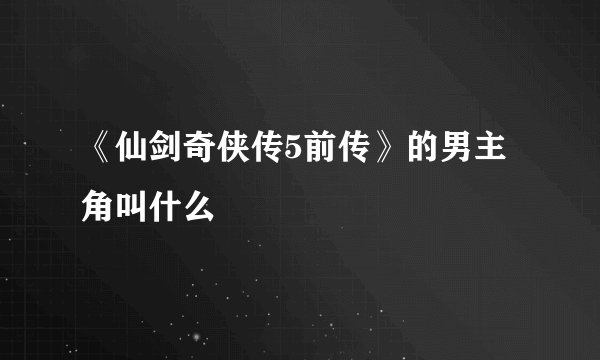 《仙剑奇侠传5前传》的男主角叫什么