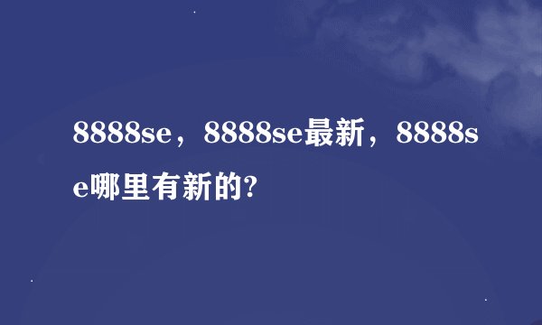 8888se，8888se最新，8888se哪里有新的?