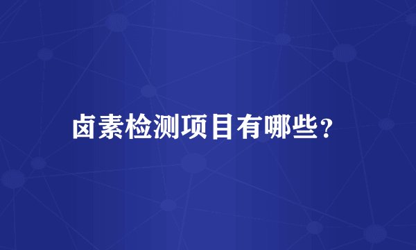 卤素检测项目有哪些？