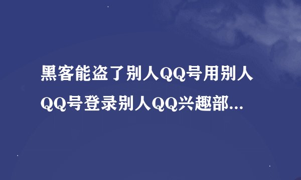黑客能盗了别人QQ号用别人QQ号登录别人QQ兴趣部落跟部落的人发消息,接收消息