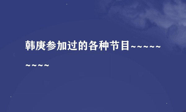 韩庚参加过的各种节目~~~~~~~~~