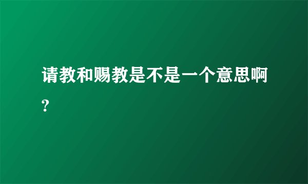 请教和赐教是不是一个意思啊?