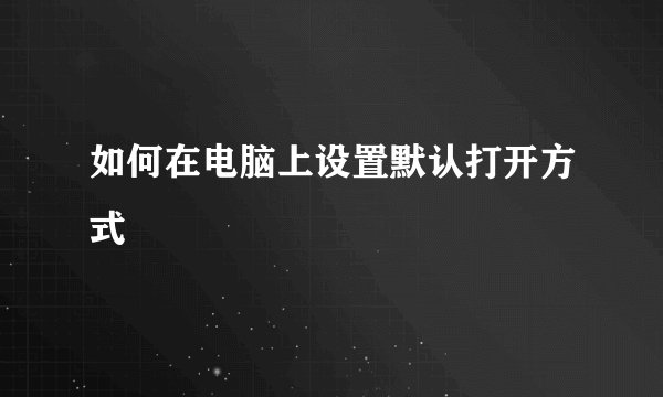 如何在电脑上设置默认打开方式