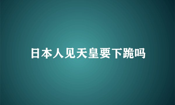 日本人见天皇要下跪吗