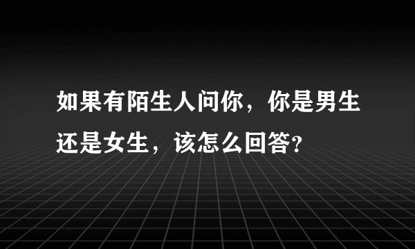 如果有陌生人问你，你是男生还是女生，该怎么回答？