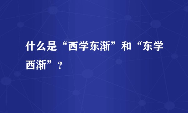 什么是“西学东渐”和“东学西渐”？