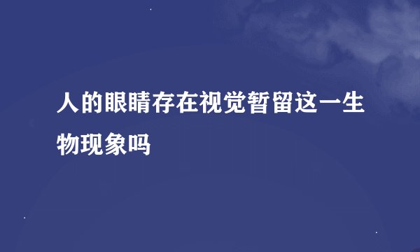 人的眼睛存在视觉暂留这一生物现象吗