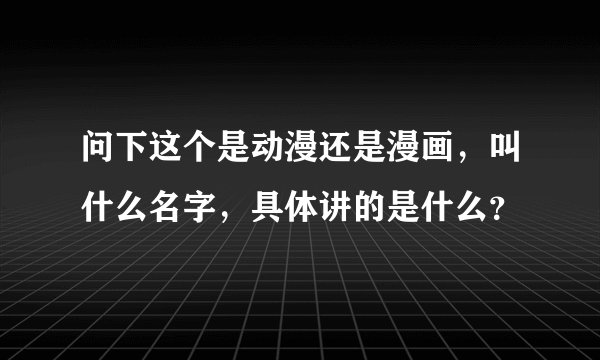 问下这个是动漫还是漫画,叫什么名字,具体讲的是什么?