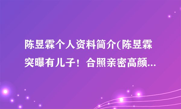 陈昱霖个人资料简介(陈昱霖突曝有儿子！合照亲密高颜值瞩目，男孩年纪不小身份