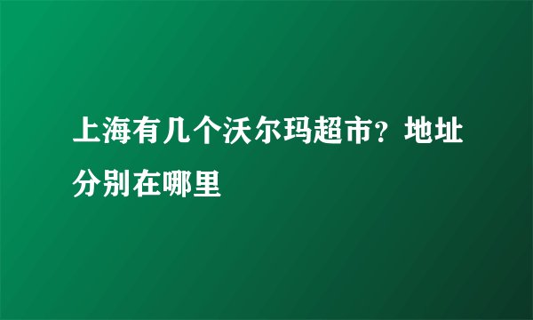 上海有几个沃尔玛超市？地址分别在哪里