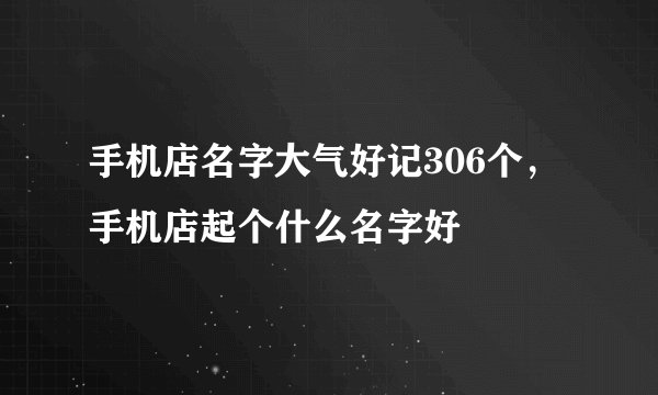 手机店名字大气好记306个，手机店起个什么名字好