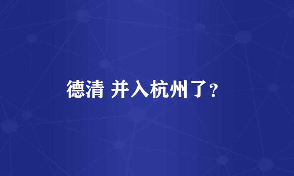 德清 并入杭州了？