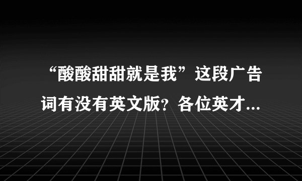 “酸酸甜甜就是我”这段广告词有没有英文版？各位英才谁能来翻译一下？