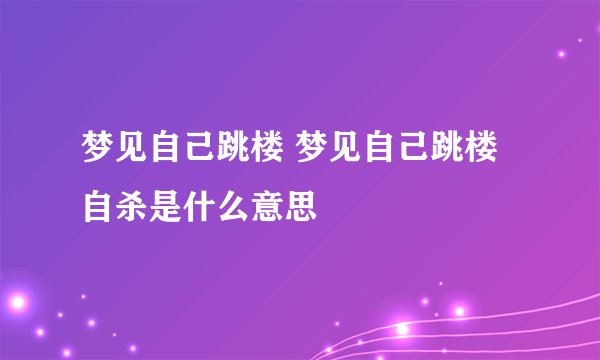 梦见自己跳楼 梦见自己跳楼自杀是什么意思