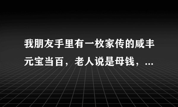我朋友手里有一枚家传的咸丰元宝当百，老人说是母钱，有谁懂得这个吗？母钱和普通的有什么两样吗？