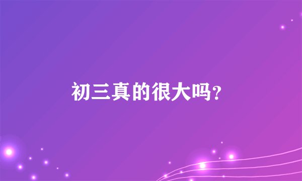 初三真的很大吗？