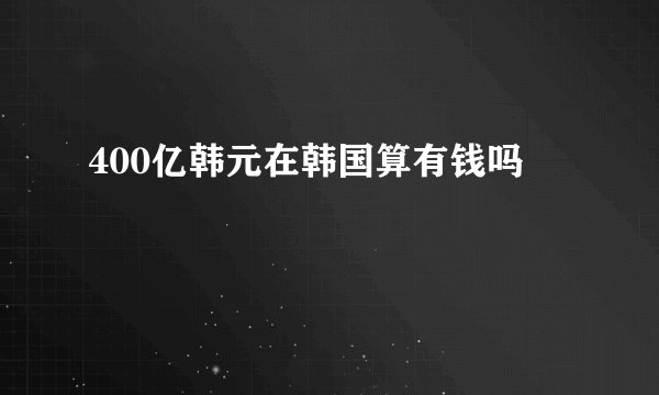 400亿韩元在韩国算有钱吗