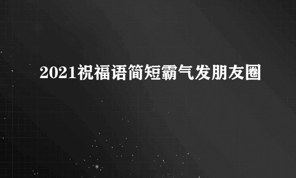 2021祝福语简短霸气发朋友圈