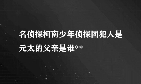 名侦探柯南少年侦探团犯人是元太的父亲是谁**