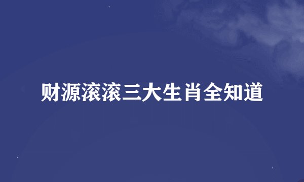 财源滚滚三大生肖全知道