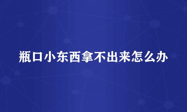 瓶口小东西拿不出来怎么办