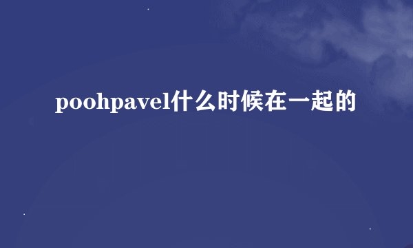 poohpavel什么时候在一起的
