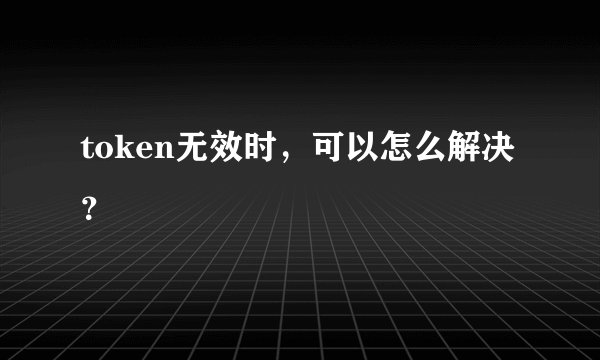 token无效时，可以怎么解决？
