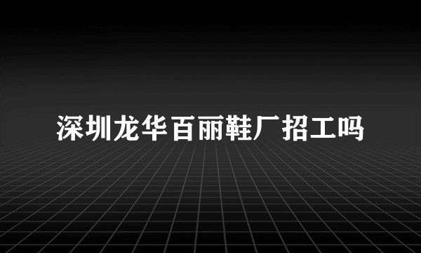 深圳龙华百丽鞋厂招工吗
