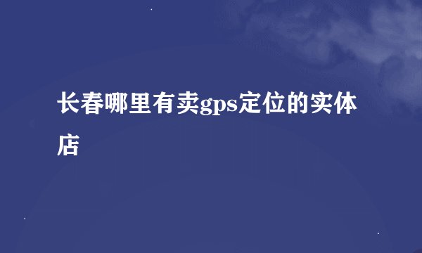 长春哪里有卖gps定位的实体店