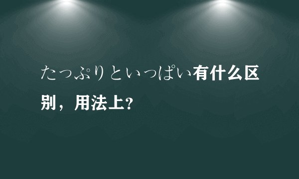 たっぷりといっぱい有什么区别，用法上？