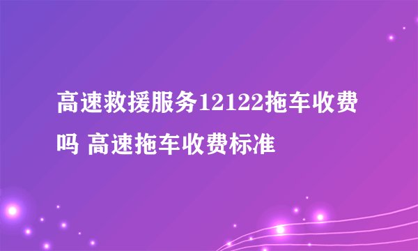 高速救援服务12122拖车收费吗 高速拖车收费标准