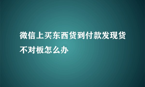 微信上买东西货到付款发现货不对板怎么办