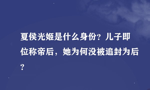 夏侯光姬是什么身份？儿子即位称帝后，她为何没被追封为后？
