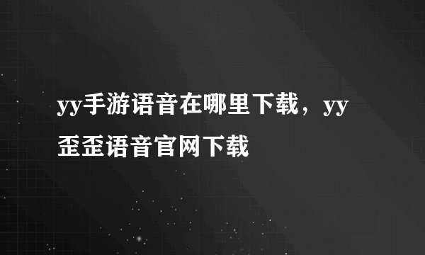 yy手游语音在哪里下载，yy 歪歪语音官网下载