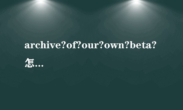 archive?of?our?own?beta?怎么转中文