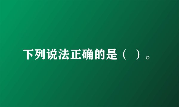 下列说法正确的是（ ）。