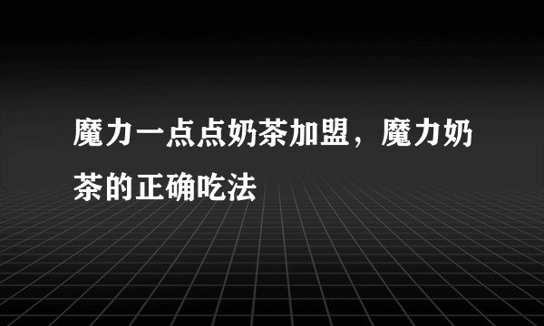 魔力一点点奶茶加盟，魔力奶茶的正确吃法