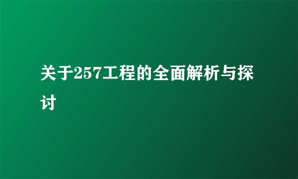 关于257工程的全面解析与探讨