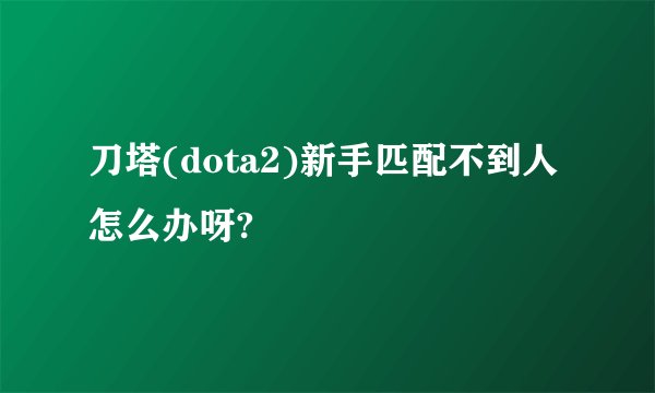 刀塔(dota2)新手匹配不到人怎么办呀?