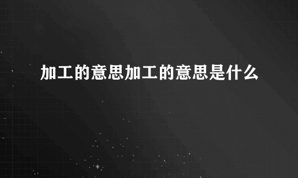 加工的意思加工的意思是什么