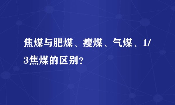 焦煤与肥煤、瘦煤、气煤、1/3焦煤的区别？