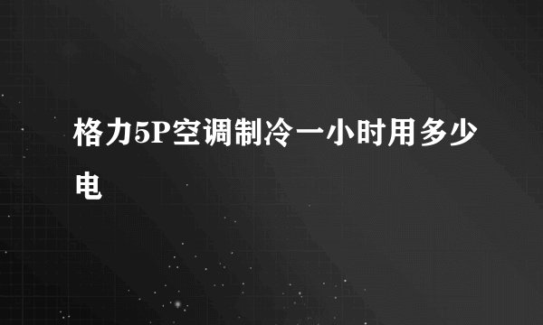 格力5P空调制冷一小时用多少电