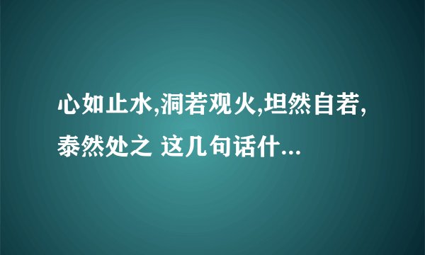 心如止水,洞若观火,坦然自若,泰然处之 这几句话什么意思?