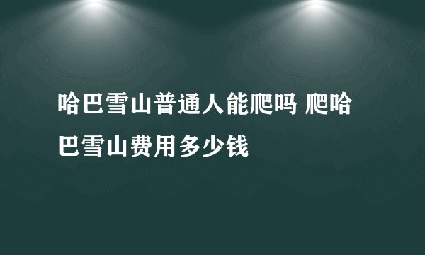 哈巴雪山普通人能爬吗 爬哈巴雪山费用多少钱